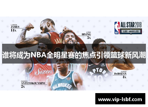 谁将成为NBA全明星赛的焦点引领篮球新风潮