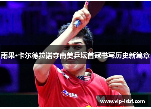 雨果·卡尔德拉诺夺南美乒坛首冠书写历史新篇章