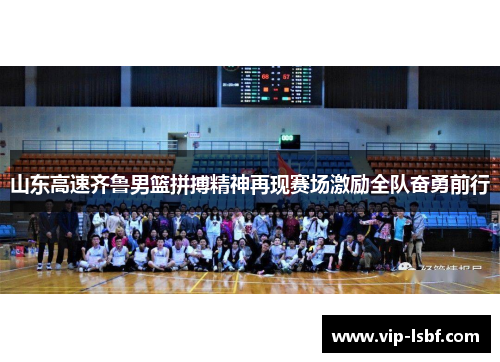 山东高速齐鲁男篮拼搏精神再现赛场激励全队奋勇前行