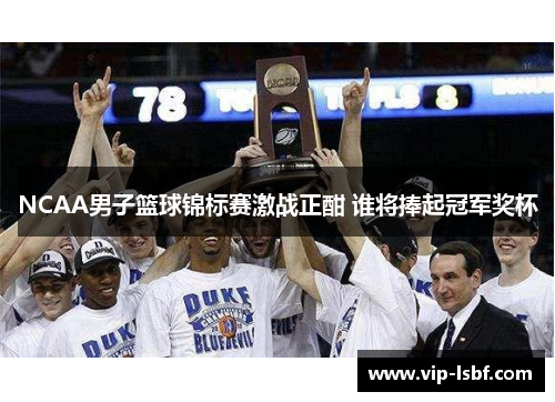 NCAA男子篮球锦标赛激战正酣 谁将捧起冠军奖杯