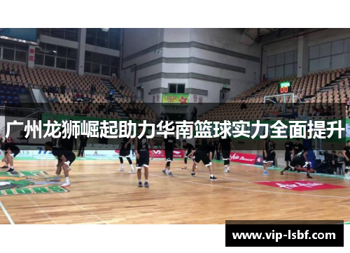广州龙狮崛起助力华南篮球实力全面提升