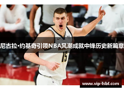 尼古拉·约基奇引领NBA风潮成就中锋历史新篇章