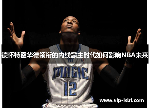 德怀特霍华德领衔的内线霸主时代如何影响NBA未来
