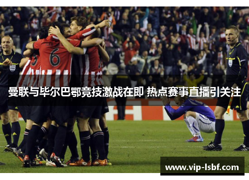 曼联与毕尔巴鄂竞技激战在即 热点赛事直播引关注
