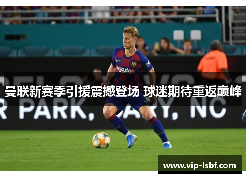 曼联新赛季引援震撼登场 球迷期待重返巅峰