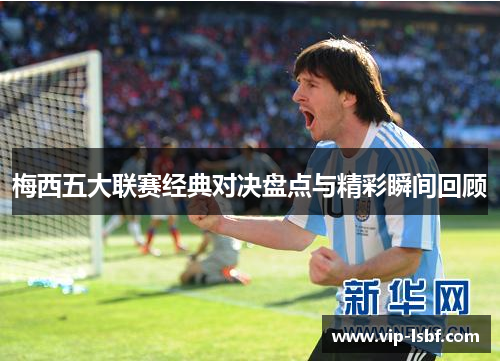 梅西五大联赛经典对决盘点与精彩瞬间回顾