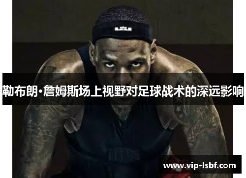 勒布朗·詹姆斯场上视野对足球战术的深远影响