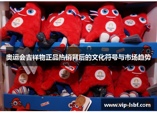 奥运会吉祥物正品热销背后的文化符号与市场趋势