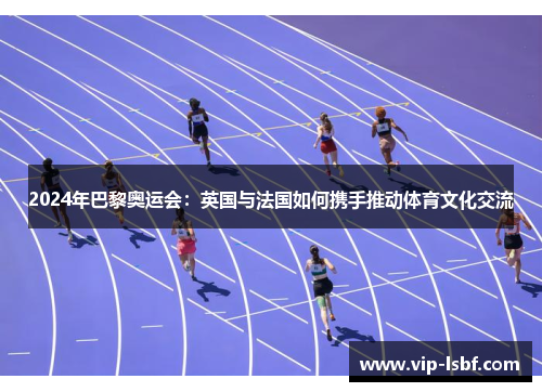 2024年巴黎奥运会：英国与法国如何携手推动体育文化交流